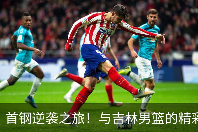 首钢逆袭之旅！与吉林男篮的精彩对决即将上演