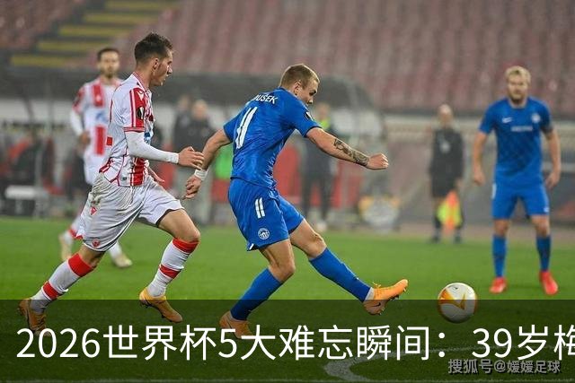 2026世界杯5大难忘瞬间：39岁梅西绝境逆转，哈兰德两脚送巴西回家
